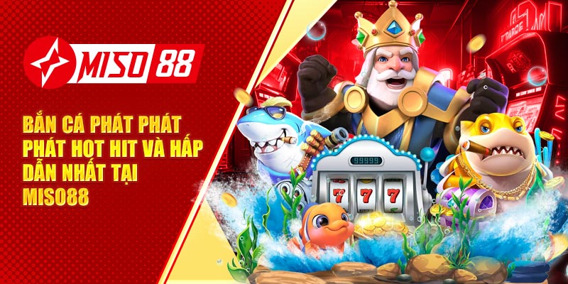 Bắn Cá Phát Phát Phát Hot Hit Và Hấp Dẫn Nhất Tại Miso88