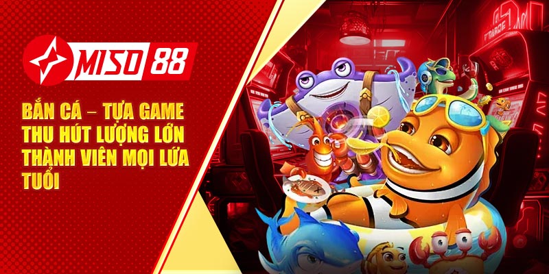 Bắn cá – Tựa game thu hút lượng lớn thành viên mọi lứa tuổi